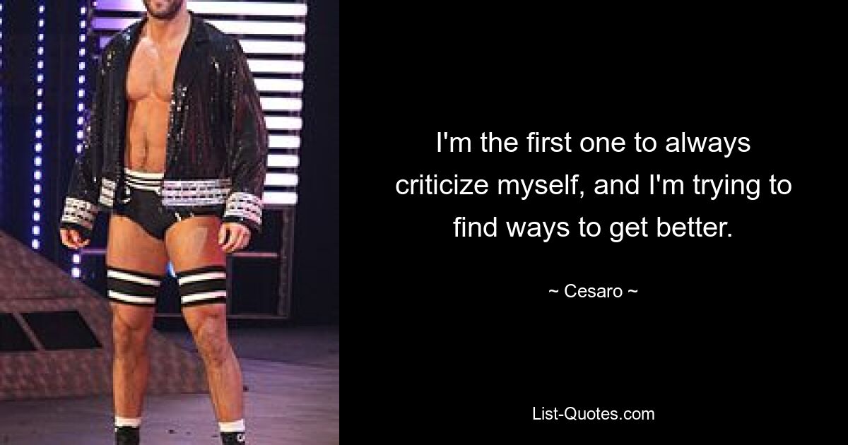 I'm the first one to always criticize myself, and I'm trying to find ways to get better. — © Cesaro