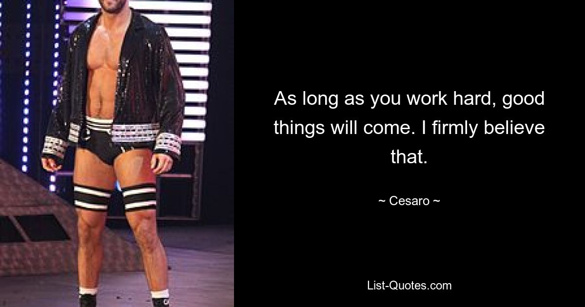 As long as you work hard, good things will come. I firmly believe that. — © Cesaro