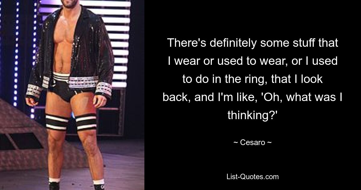 There's definitely some stuff that I wear or used to wear, or I used to do in the ring, that I look back, and I'm like, 'Oh, what was I thinking?' — © Cesaro