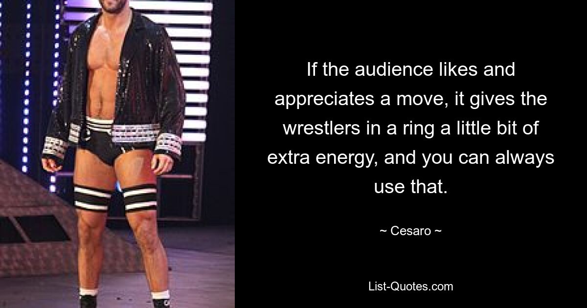 If the audience likes and appreciates a move, it gives the wrestlers in a ring a little bit of extra energy, and you can always use that. — © Cesaro