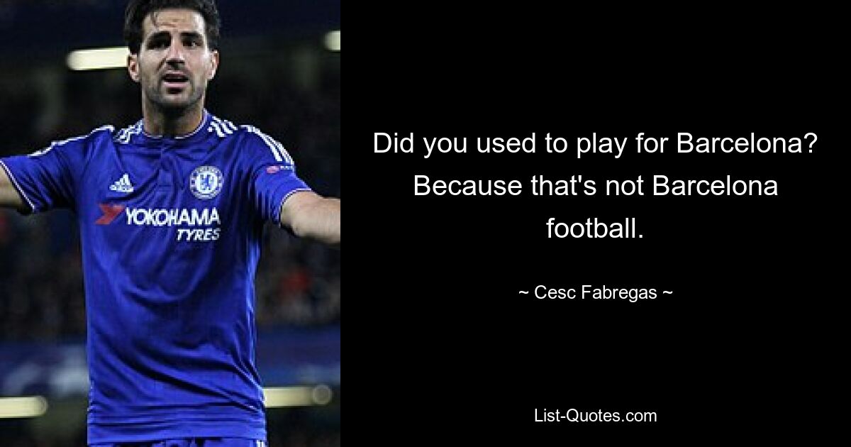 Did you used to play for Barcelona? Because that's not Barcelona football. — © Cesc Fabregas