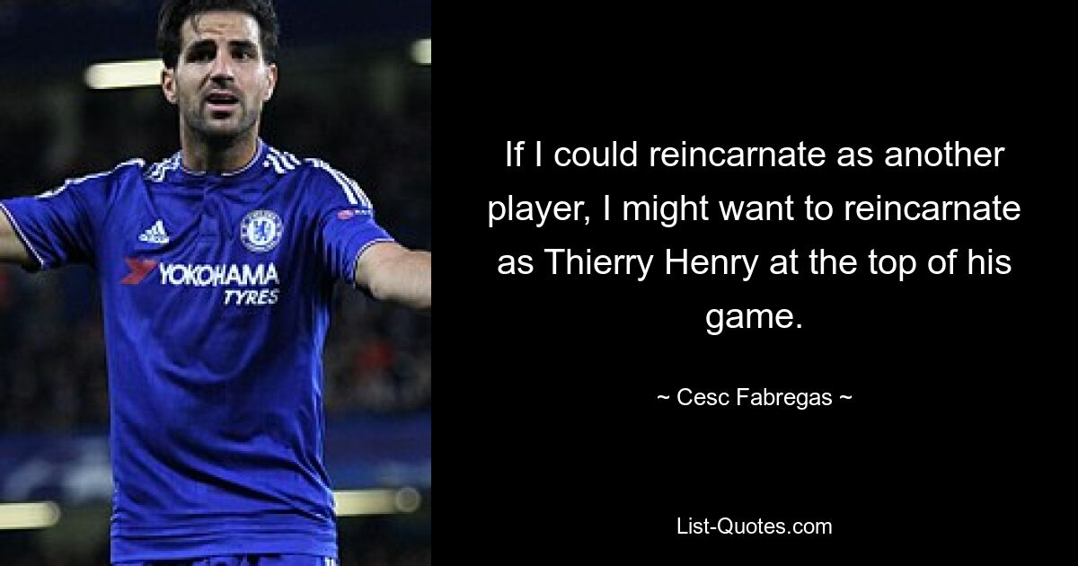 If I could reincarnate as another player, I might want to reincarnate as Thierry Henry at the top of his game. — © Cesc Fabregas