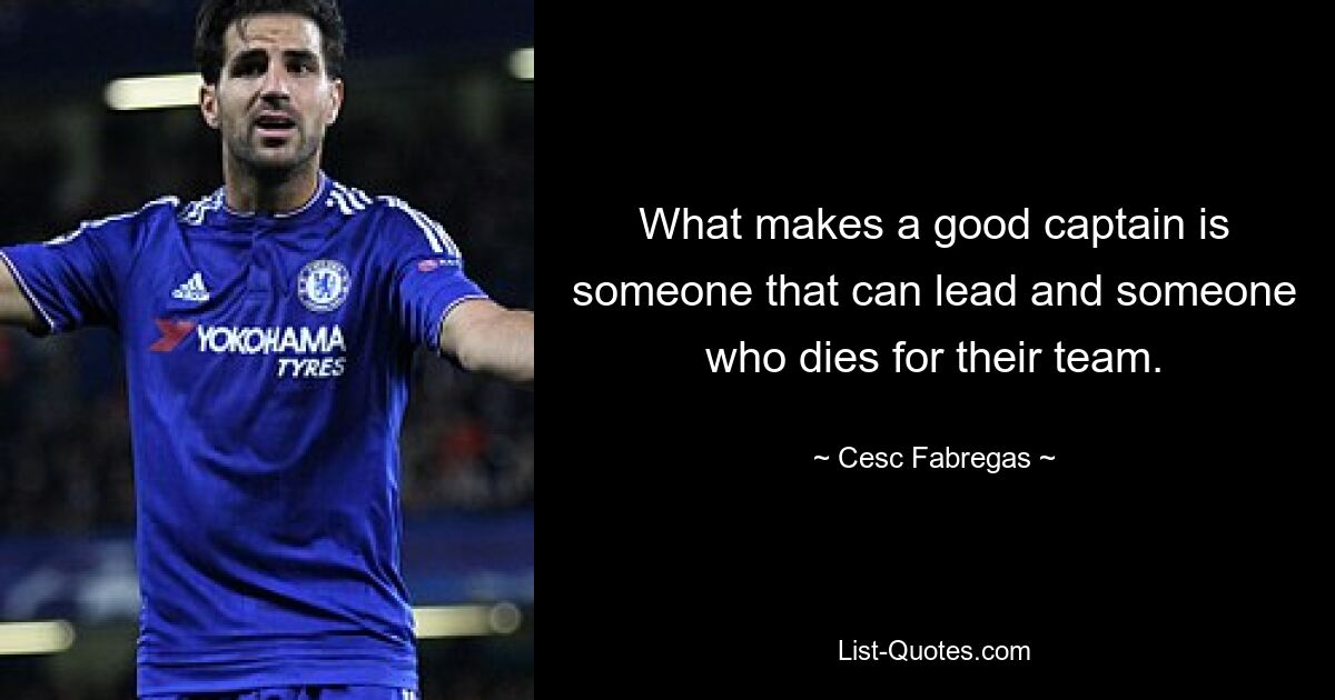 What makes a good captain is someone that can lead and someone who dies for their team. — © Cesc Fabregas