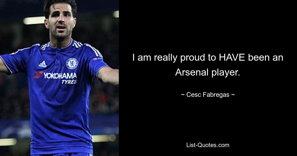 I am really proud to HAVE been an Arsenal player. — © Cesc Fabregas