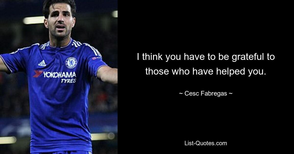 I think you have to be grateful to those who have helped you. — © Cesc Fabregas