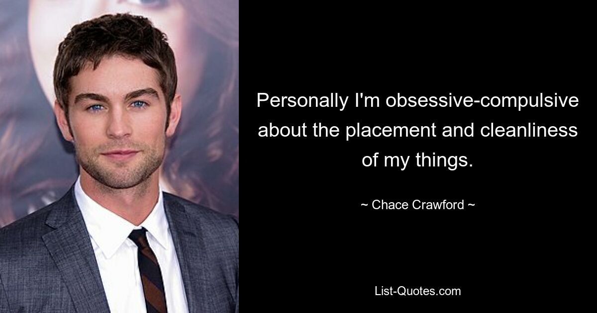 Personally I'm obsessive-compulsive about the placement and cleanliness of my things. — © Chace Crawford