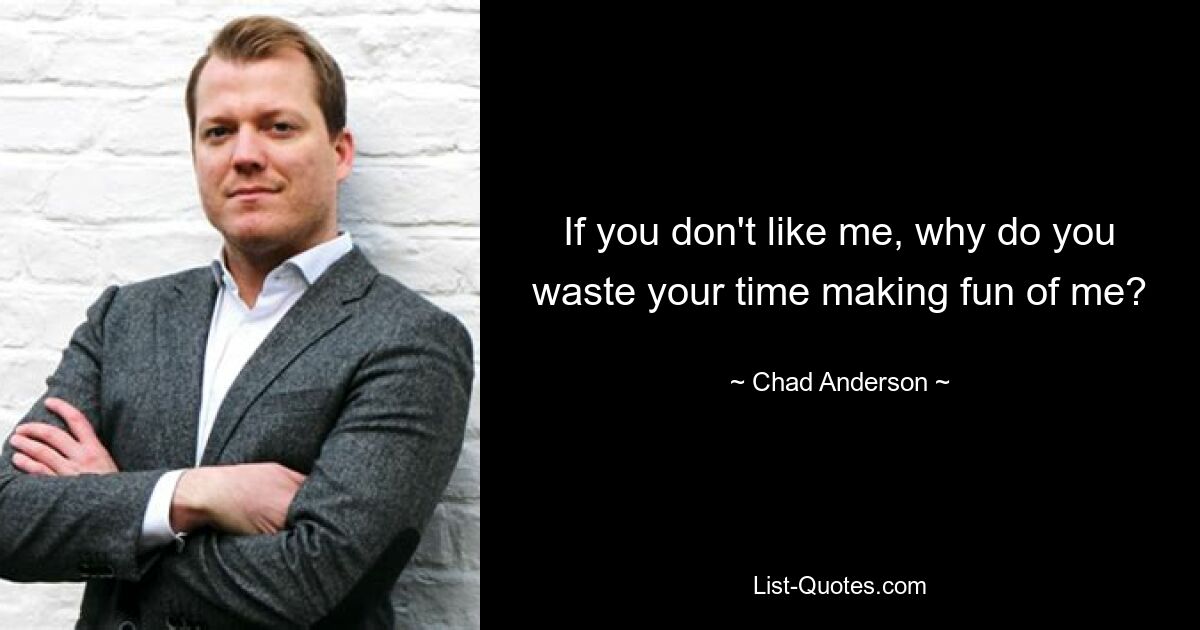 If you don't like me, why do you waste your time making fun of me? — © Chad Anderson