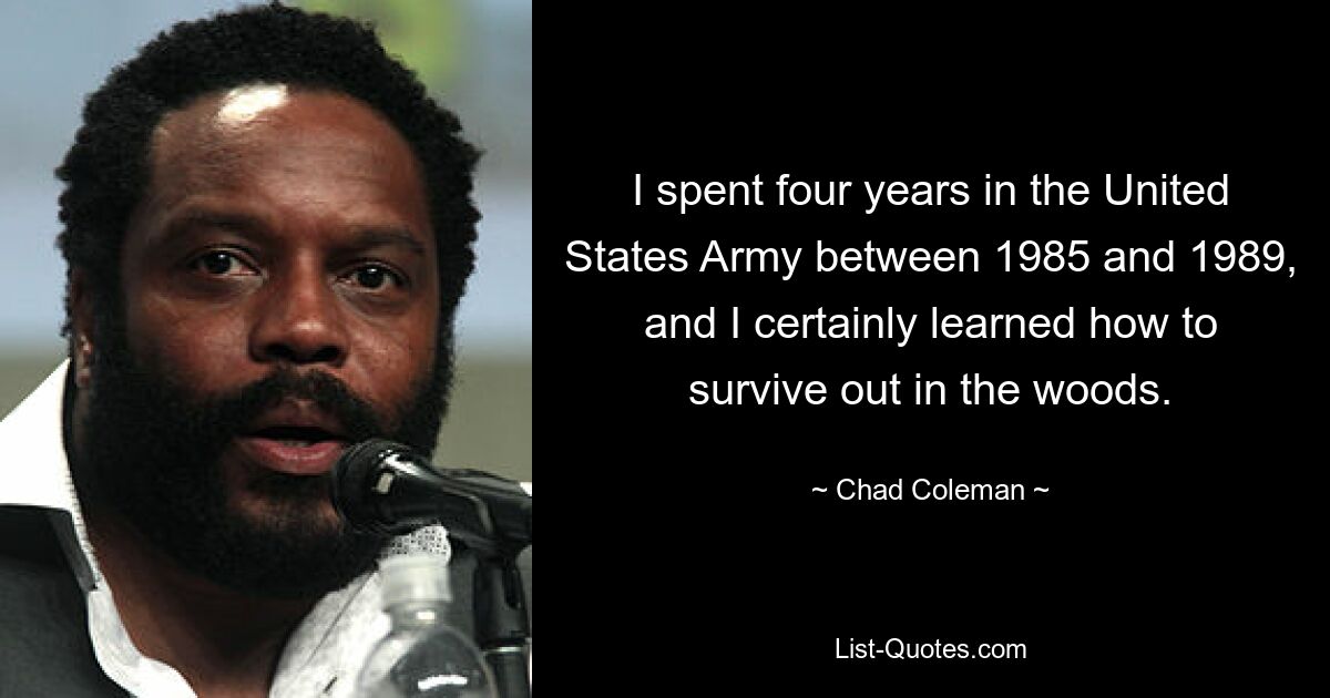 I spent four years in the United States Army between 1985 and 1989, and I certainly learned how to survive out in the woods. — © Chad Coleman