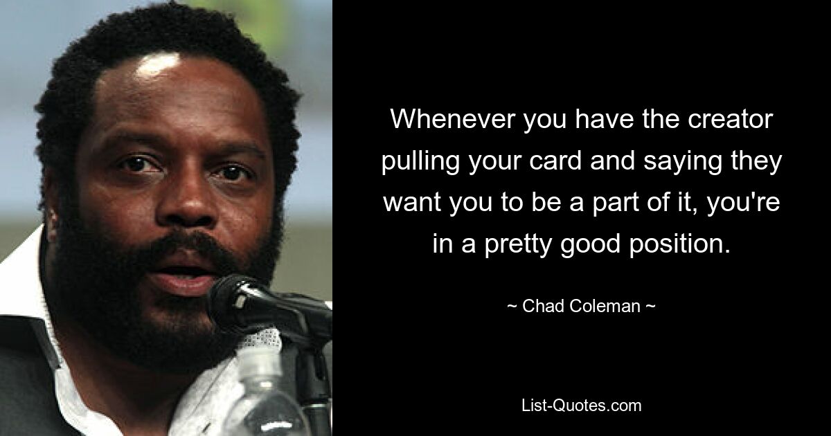 Whenever you have the creator pulling your card and saying they want you to be a part of it, you're in a pretty good position. — © Chad Coleman