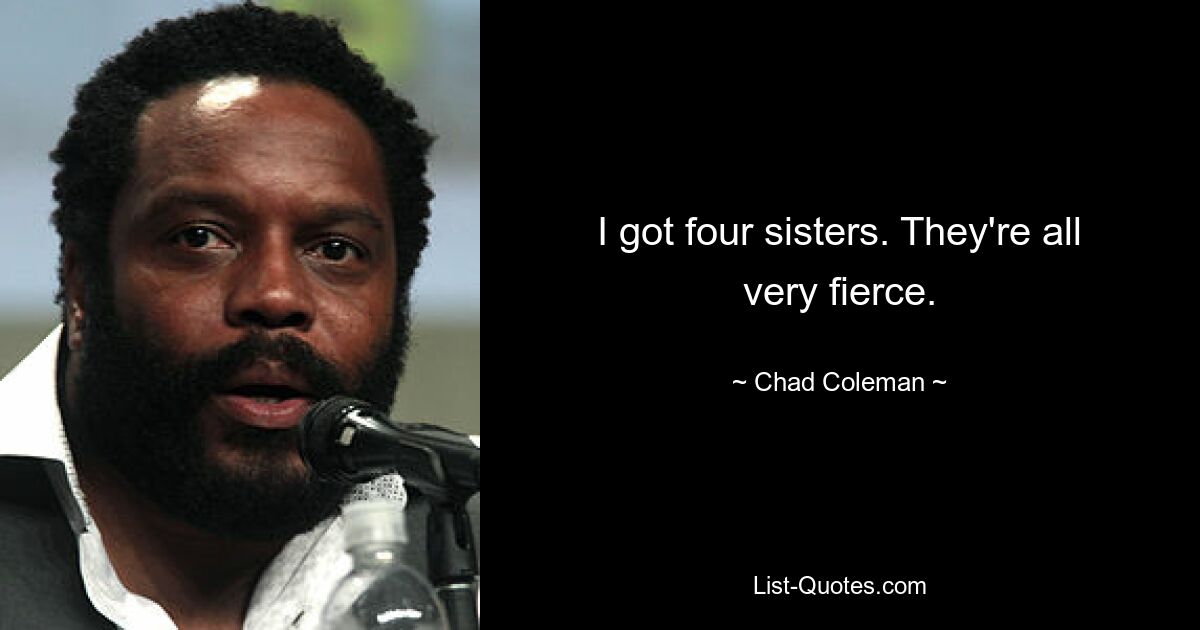 I got four sisters. They're all very fierce. — © Chad Coleman