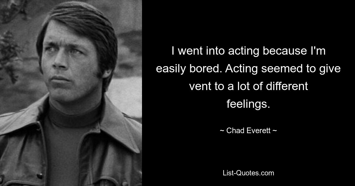 I went into acting because I'm easily bored. Acting seemed to give vent to a lot of different feelings. — © Chad Everett