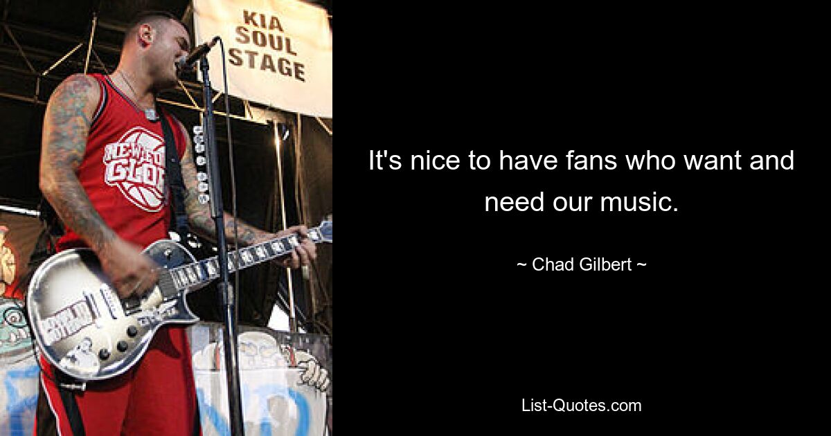 It's nice to have fans who want and need our music. — © Chad Gilbert