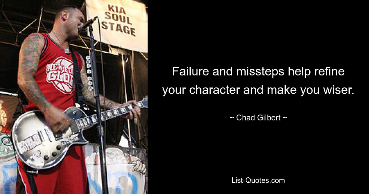 Failure and missteps help refine your character and make you wiser. — © Chad Gilbert