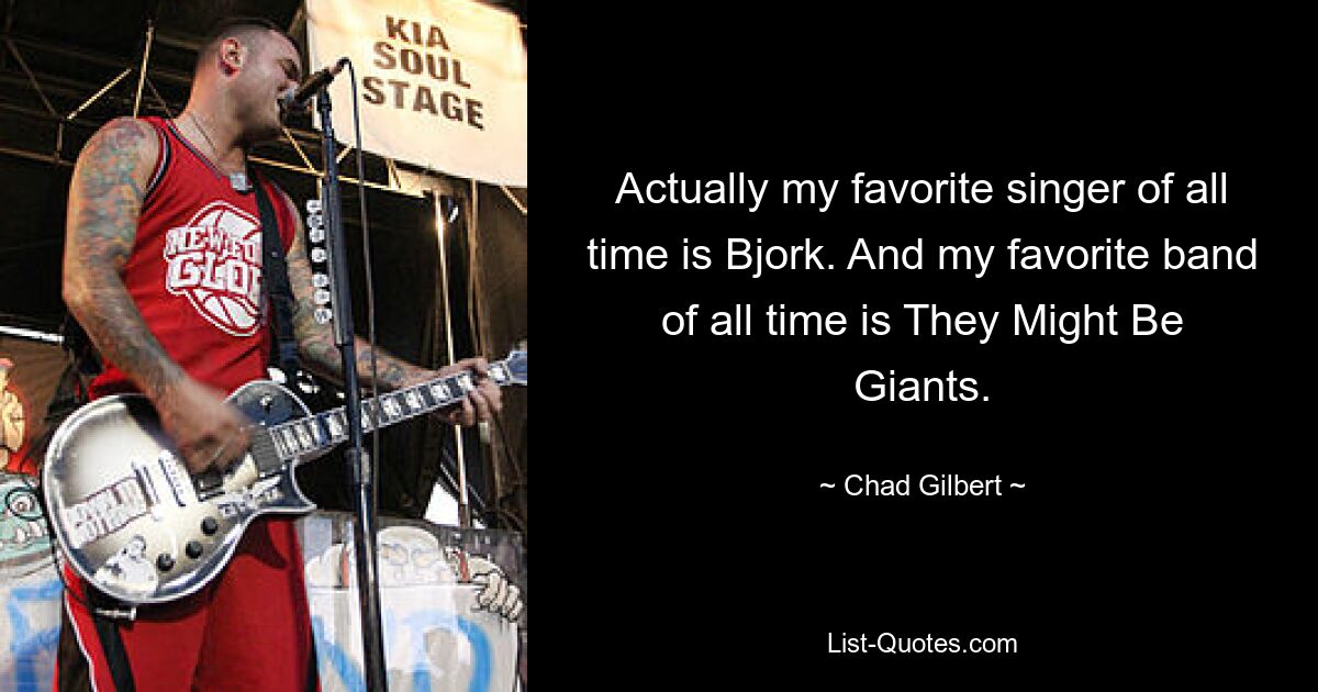 Actually my favorite singer of all time is Bjork. And my favorite band of all time is They Might Be Giants. — © Chad Gilbert