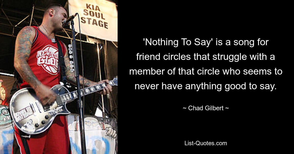 'Nothing To Say' is a song for friend circles that struggle with a member of that circle who seems to never have anything good to say. — © Chad Gilbert