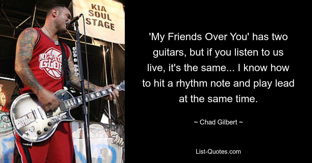 'My Friends Over You' has two guitars, but if you listen to us live, it's the same... I know how to hit a rhythm note and play lead at the same time. — © Chad Gilbert