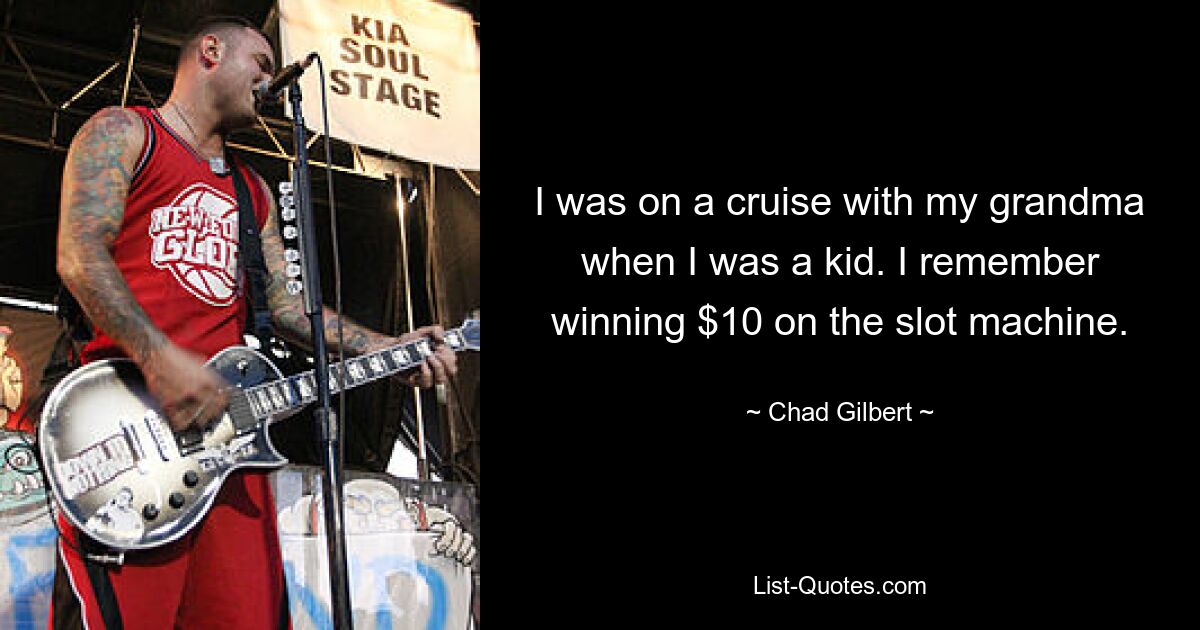 I was on a cruise with my grandma when I was a kid. I remember winning $10 on the slot machine. — © Chad Gilbert