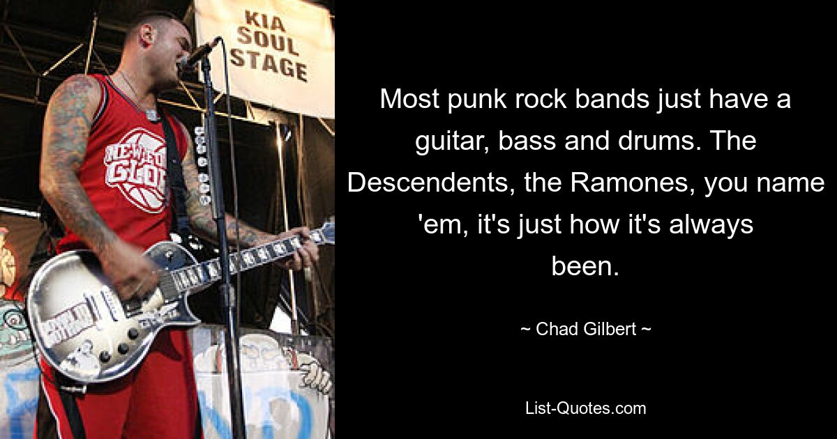 Most punk rock bands just have a guitar, bass and drums. The Descendents, the Ramones, you name 'em, it's just how it's always been. — © Chad Gilbert