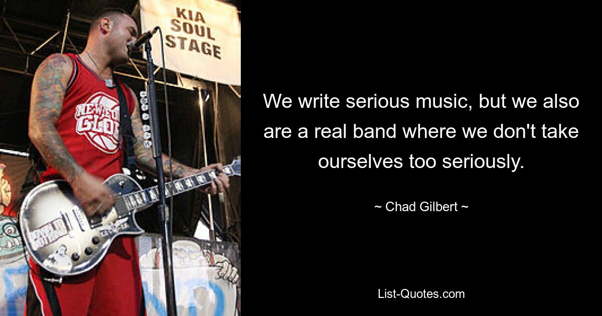 We write serious music, but we also are a real band where we don't take ourselves too seriously. — © Chad Gilbert