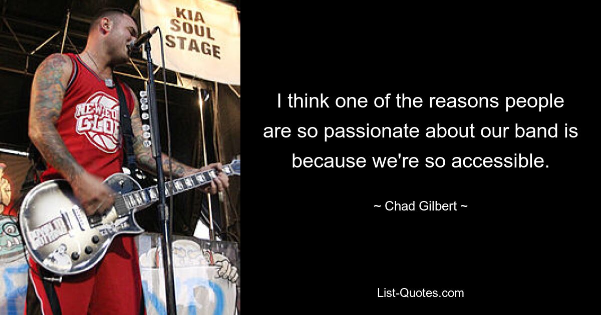 I think one of the reasons people are so passionate about our band is because we're so accessible. — © Chad Gilbert