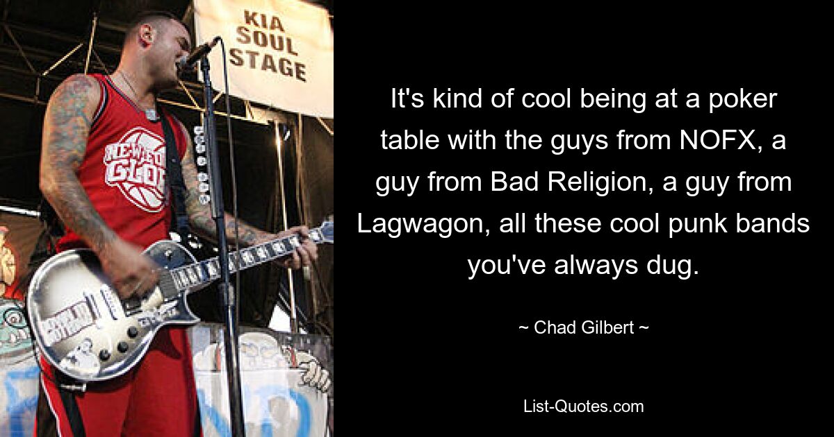 It's kind of cool being at a poker table with the guys from NOFX, a guy from Bad Religion, a guy from Lagwagon, all these cool punk bands you've always dug. — © Chad Gilbert