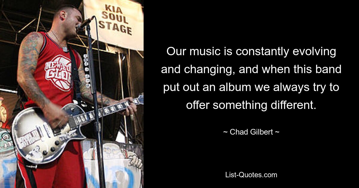 Our music is constantly evolving and changing, and when this band put out an album we always try to offer something different. — © Chad Gilbert