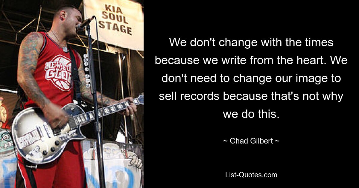 We don't change with the times because we write from the heart. We don't need to change our image to sell records because that's not why we do this. — © Chad Gilbert