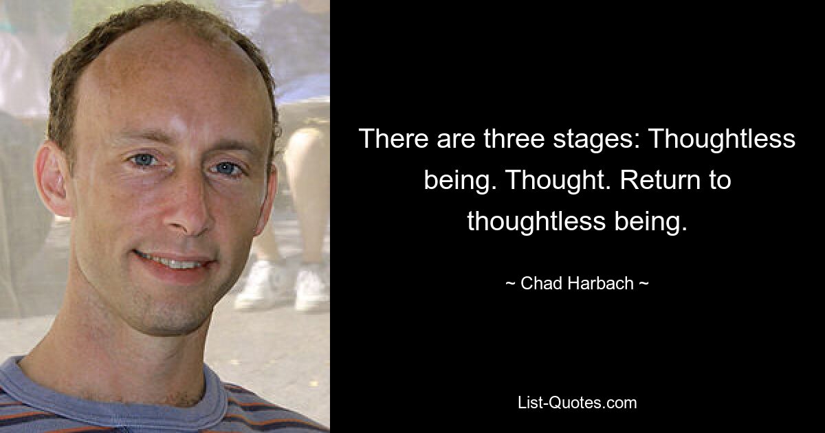 There are three stages: Thoughtless being. Thought. Return to thoughtless being. — © Chad Harbach