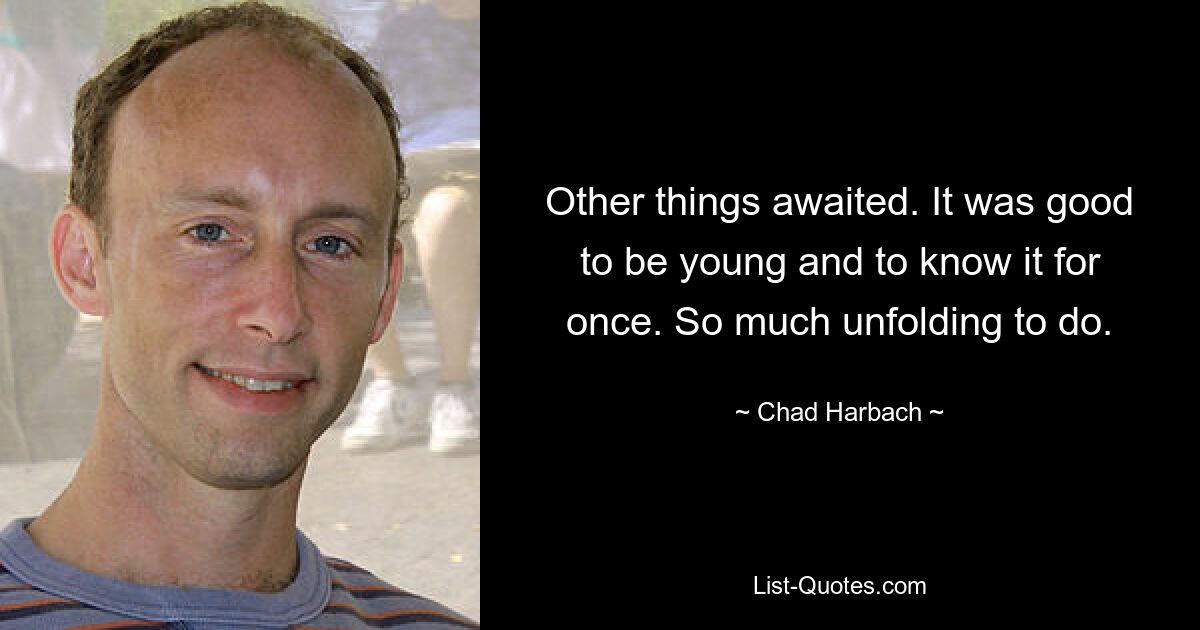 Other things awaited. It was good to be young and to know it for once. So much unfolding to do. — © Chad Harbach