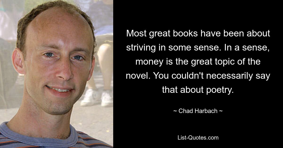 Most great books have been about striving in some sense. In a sense, money is the great topic of the novel. You couldn't necessarily say that about poetry. — © Chad Harbach