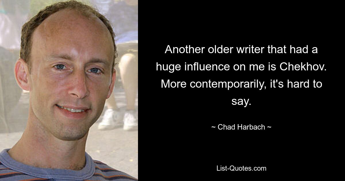 Another older writer that had a huge influence on me is Chekhov. More contemporarily, it's hard to say. — © Chad Harbach