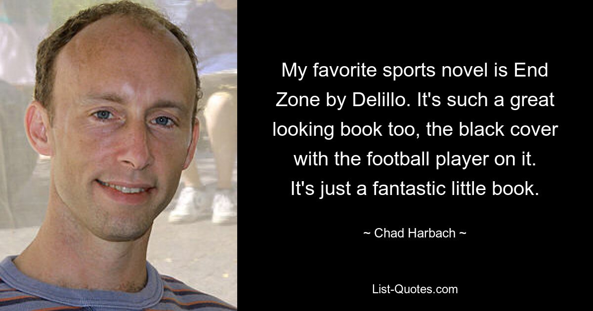 Mein Lieblingssportroman ist „End Zone“ von Delillo. Es sieht auch so toll aus, das Buch hat einen schwarzen Einband mit dem Fußballspieler darauf. Es ist einfach ein fantastisches kleines Buch. — © Chad Harbach 