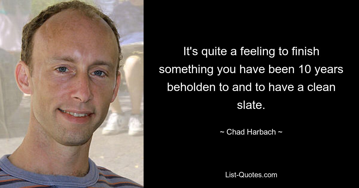 It's quite a feeling to finish something you have been 10 years beholden to and to have a clean slate. — © Chad Harbach