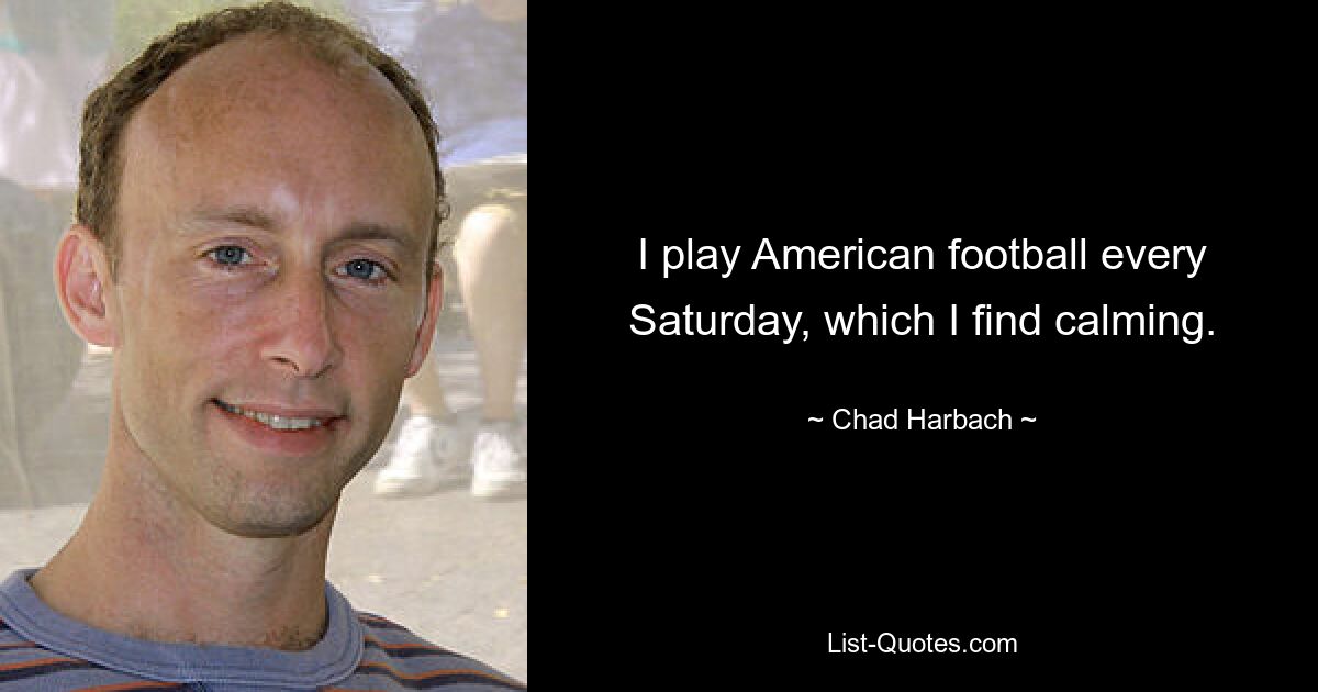 I play American football every Saturday, which I find calming. — © Chad Harbach