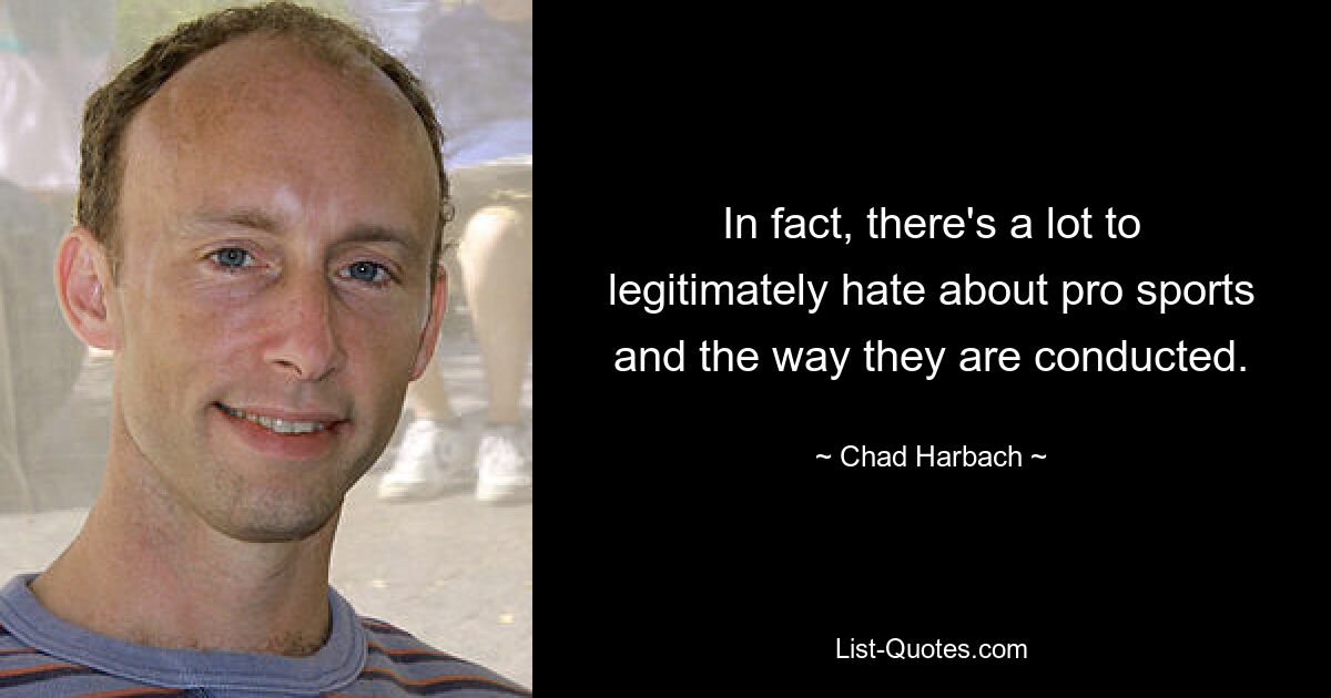 In fact, there's a lot to legitimately hate about pro sports and the way they are conducted. — © Chad Harbach