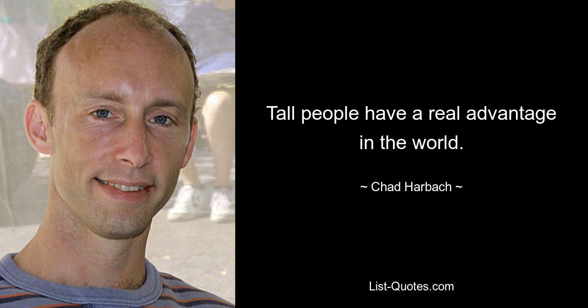 Tall people have a real advantage in the world. — © Chad Harbach