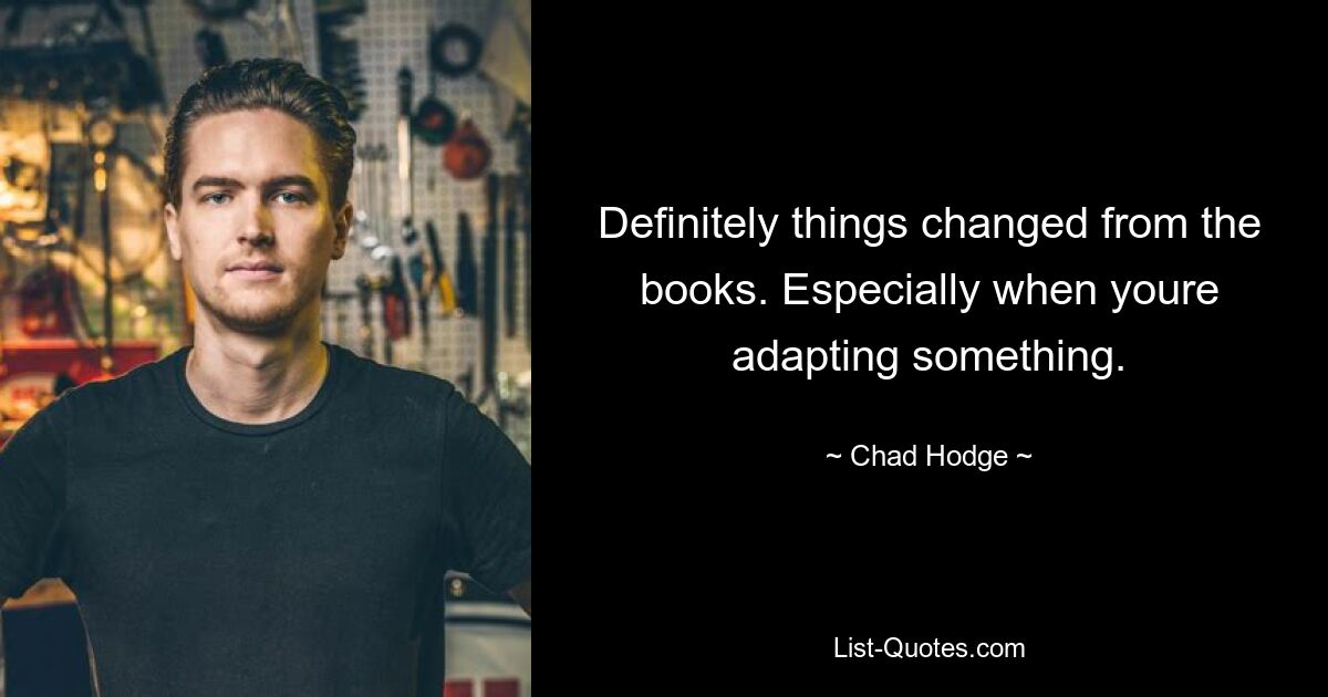 Definitely things changed from the books. Especially when youre adapting something. — © Chad Hodge