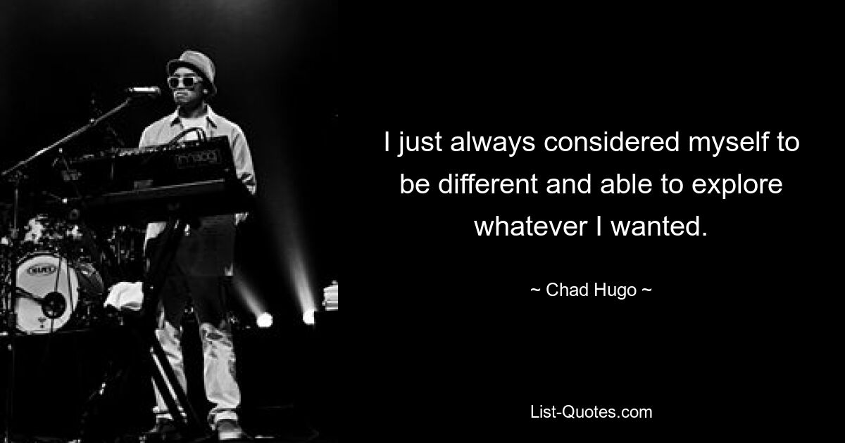 I just always considered myself to be different and able to explore whatever I wanted. — © Chad Hugo