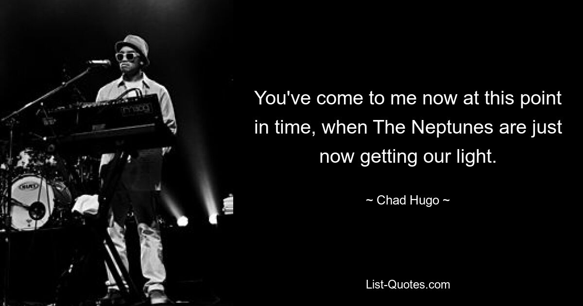 You've come to me now at this point in time, when The Neptunes are just now getting our light. — © Chad Hugo