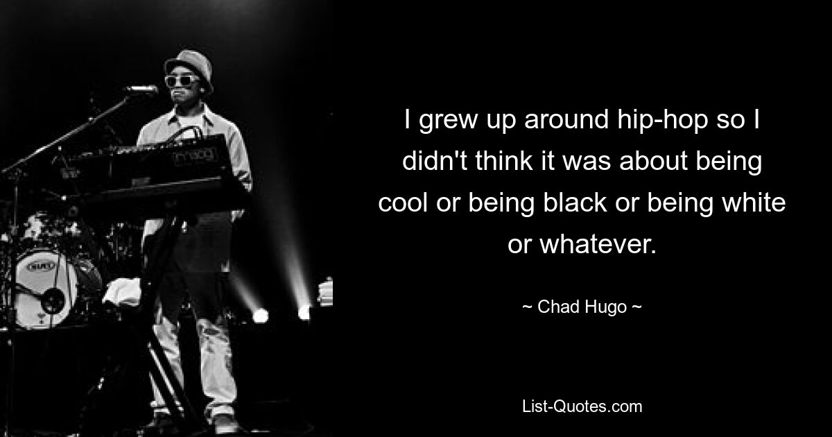 I grew up around hip-hop so I didn't think it was about being cool or being black or being white or whatever. — © Chad Hugo