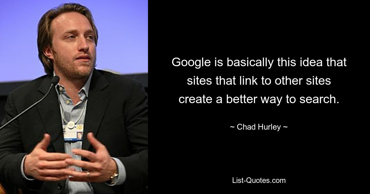 Google is basically this idea that sites that link to other sites create a better way to search. — © Chad Hurley