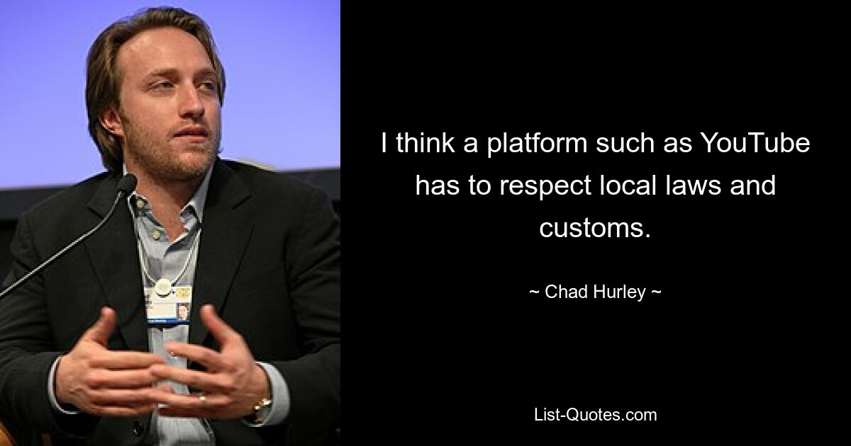 I think a platform such as YouTube has to respect local laws and customs. — © Chad Hurley