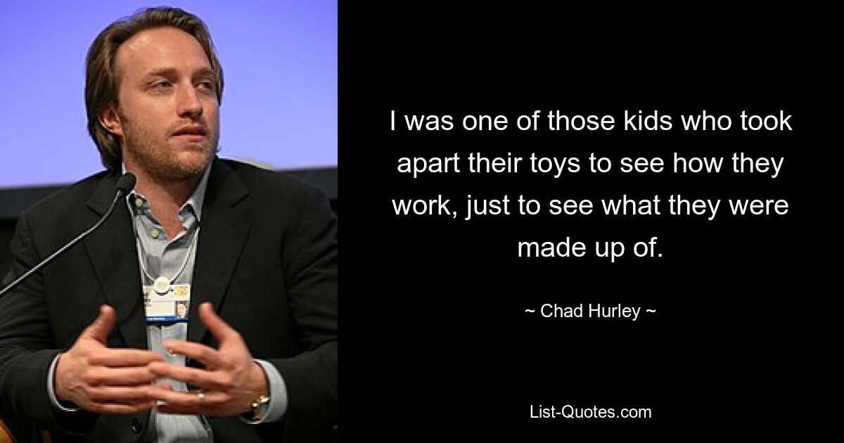 I was one of those kids who took apart their toys to see how they work, just to see what they were made up of. — © Chad Hurley