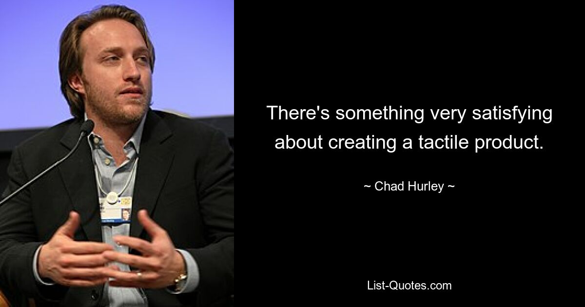 There's something very satisfying about creating a tactile product. — © Chad Hurley