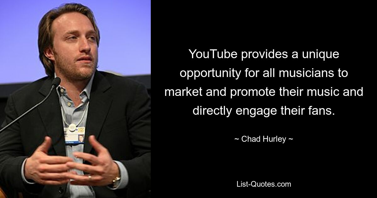 YouTube provides a unique opportunity for all musicians to market and promote their music and directly engage their fans. — © Chad Hurley