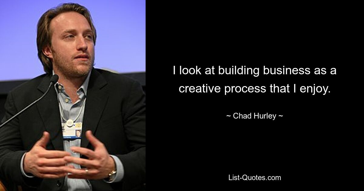 I look at building business as a creative process that I enjoy. — © Chad Hurley