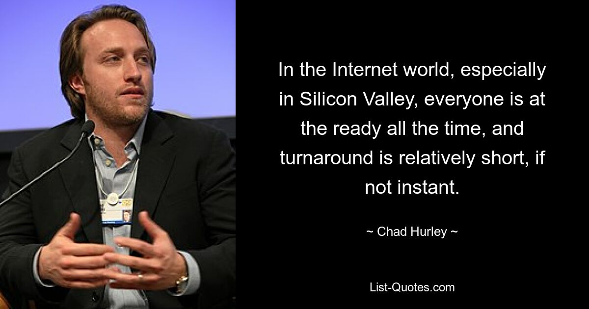 In the Internet world, especially in Silicon Valley, everyone is at the ready all the time, and turnaround is relatively short, if not instant. — © Chad Hurley