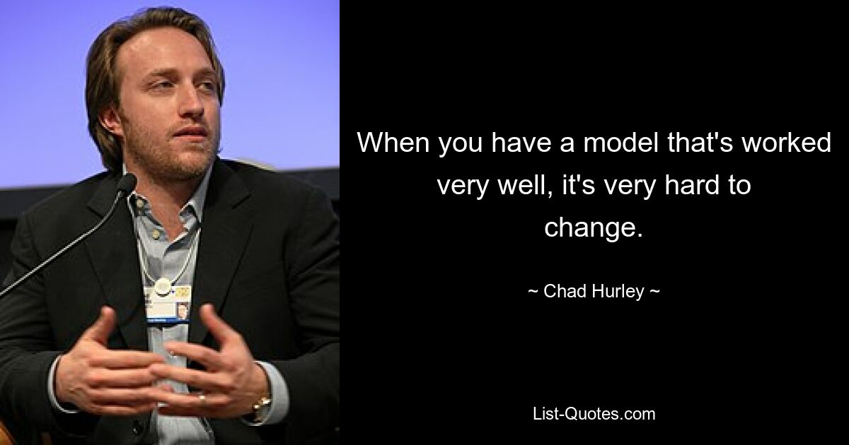 When you have a model that's worked very well, it's very hard to change. — © Chad Hurley