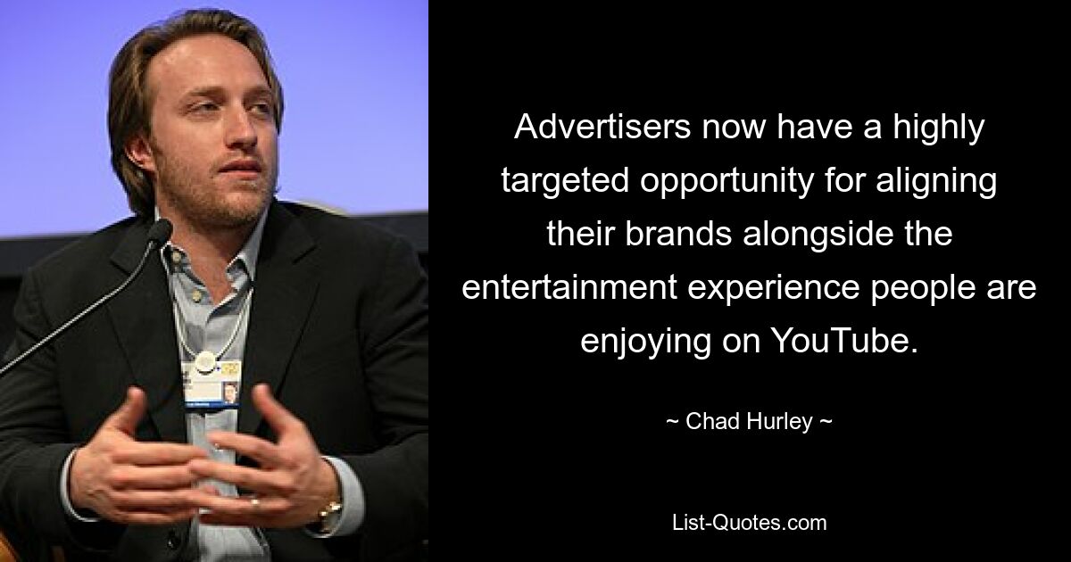 Advertisers now have a highly targeted opportunity for aligning their brands alongside the entertainment experience people are enjoying on YouTube. — © Chad Hurley