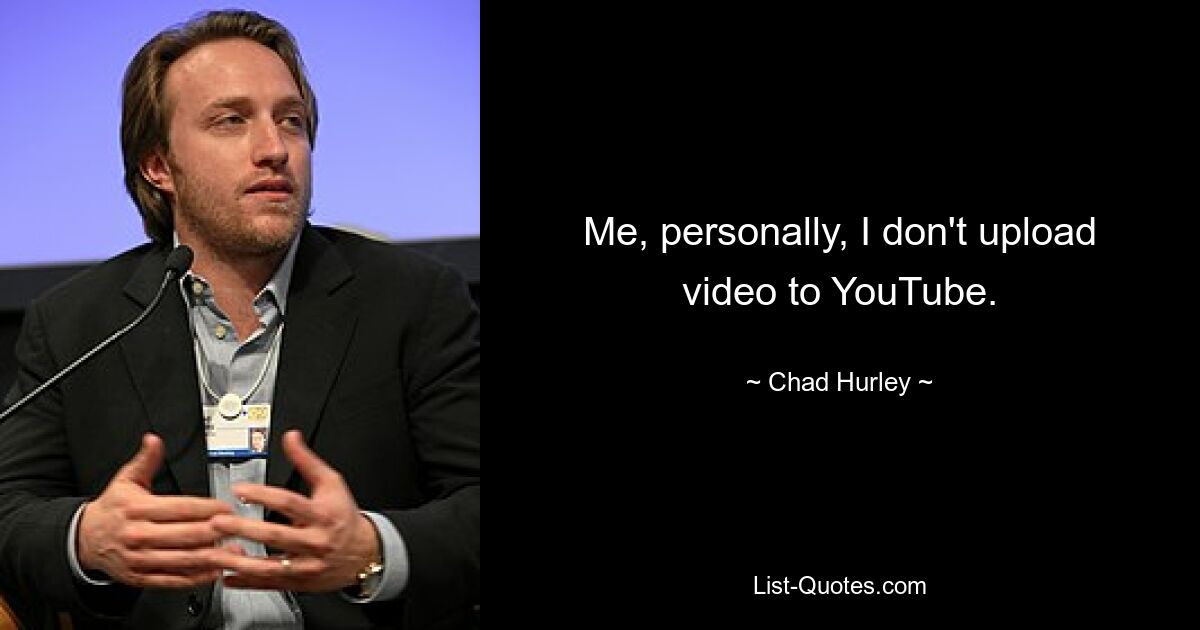 Me, personally, I don't upload video to YouTube. — © Chad Hurley